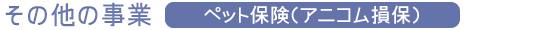 その他の事業『ペット保険（アニコム損保）』