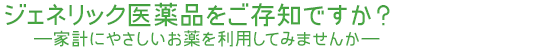 ジェネリック医薬品をご存知ですか？